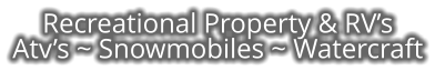 Recreational Property & RV’s Atv’s ~ Snowmobiles ~ Watercraft